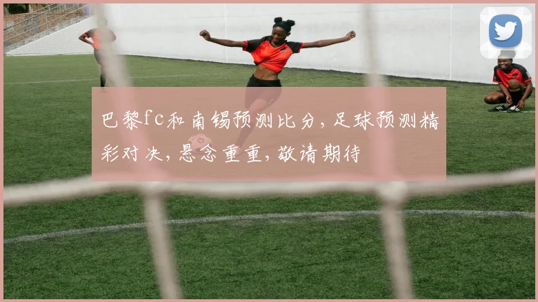 巴黎fc和南锡预测比分,足球预测精彩对决,悬念重重,敬请期待