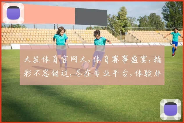 大发体育官网大,体育赛事盛宴,精彩不容错过,尽在专业平台,体验非凡刺激,一触即达
