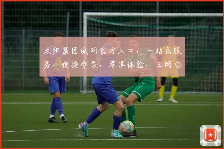 太阳集团城网官方入口，一站式服务，便捷登录，尊享体验，三网合一，畅享无忧。
