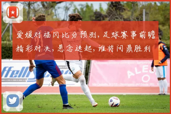 爱媛对福冈比分预测,足球赛事前瞻精彩对决,悬念迭起,谁将问鼎胜利