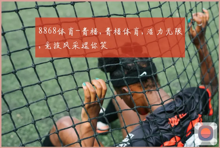 8868体育-青梧,青梧体育,活力无限,竞技风采逗你笑
