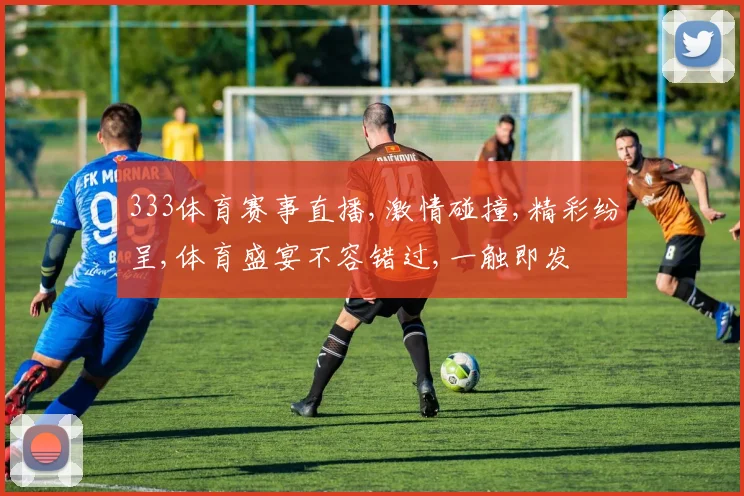 333体育赛事直播,激情碰撞,精彩纷呈,体育盛宴不容错过,一触即发