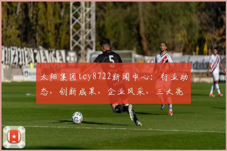 太阳集团tcy8722新闻中心：行业动态，创新成果，企业风采，三大亮点聚焦