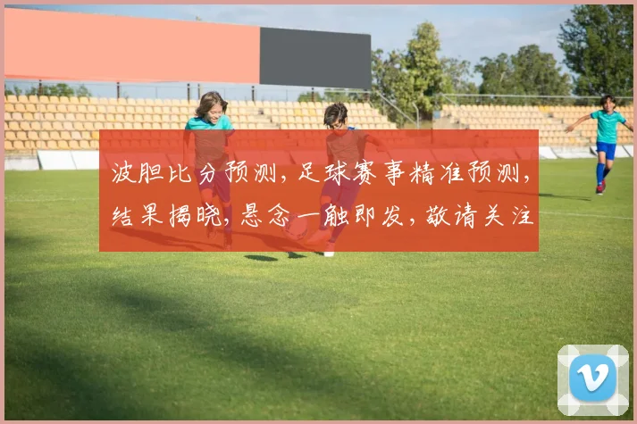 波胆比分预测,足球赛事精准预测,结果揭晓,悬念一触即发,敬请关注