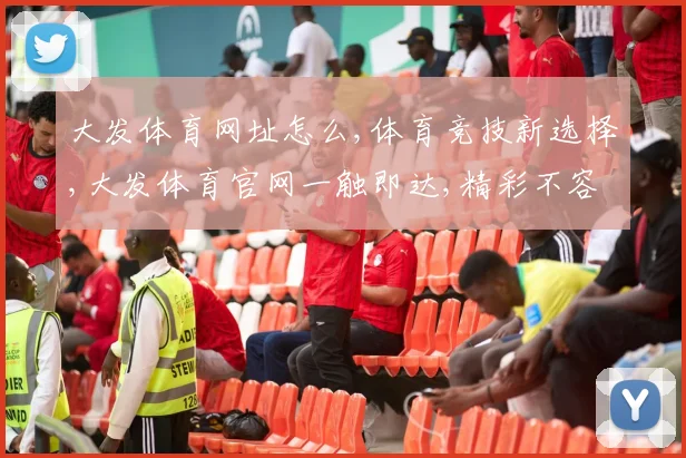 大发体育网址怎么,体育竞技新选择,大发体育官网一触即达,精彩不容错过